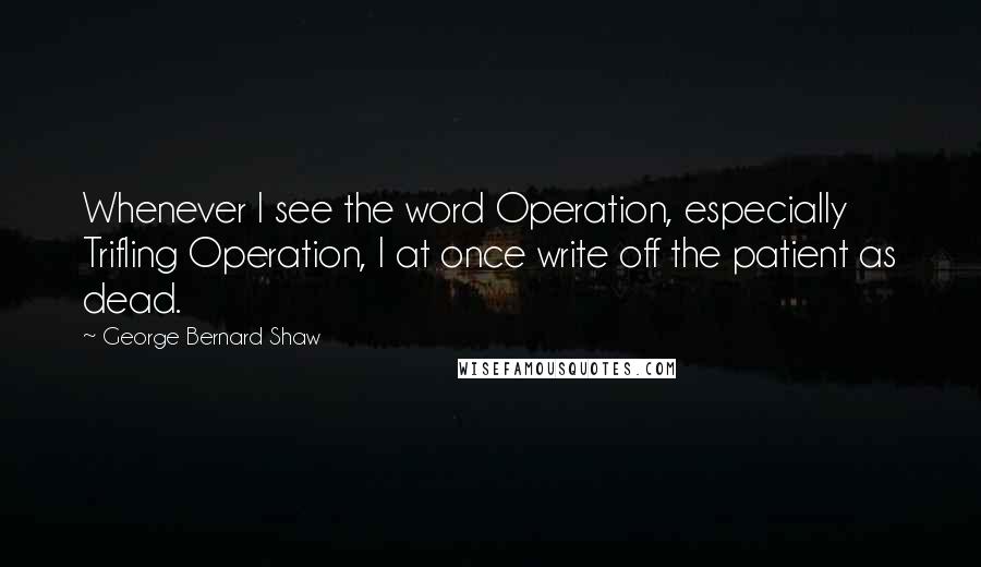 George Bernard Shaw Quotes: Whenever I see the word Operation, especially Trifling Operation, I at once write off the patient as dead.