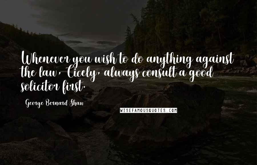 George Bernard Shaw Quotes: Whenever you wish to do anything against the law, Cicely, always consult a good solicitor first.