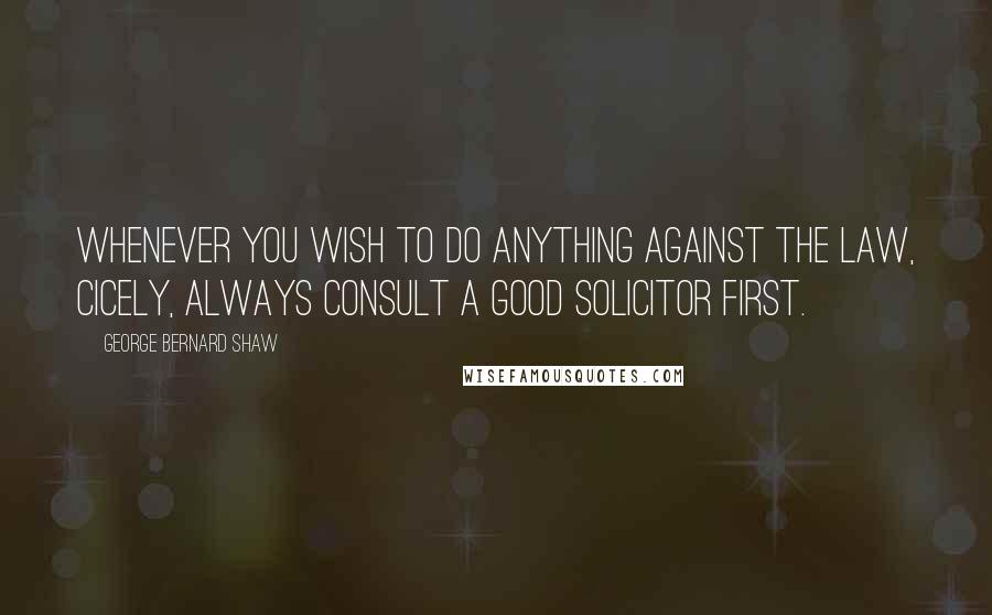 George Bernard Shaw Quotes: Whenever you wish to do anything against the law, Cicely, always consult a good solicitor first.