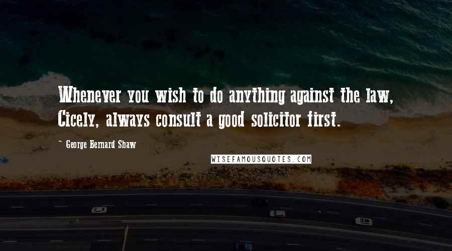 George Bernard Shaw Quotes: Whenever you wish to do anything against the law, Cicely, always consult a good solicitor first.