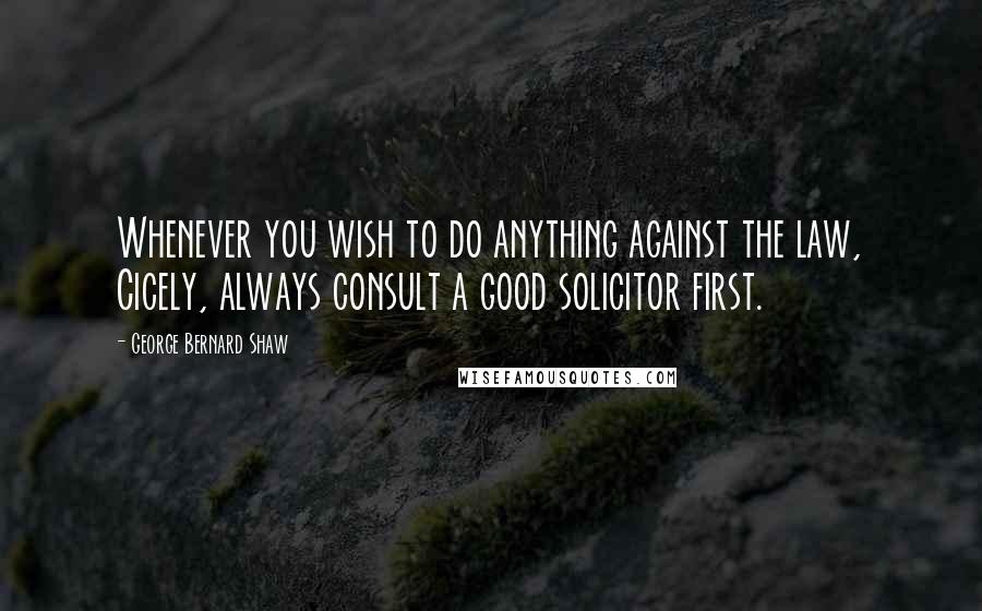 George Bernard Shaw Quotes: Whenever you wish to do anything against the law, Cicely, always consult a good solicitor first.