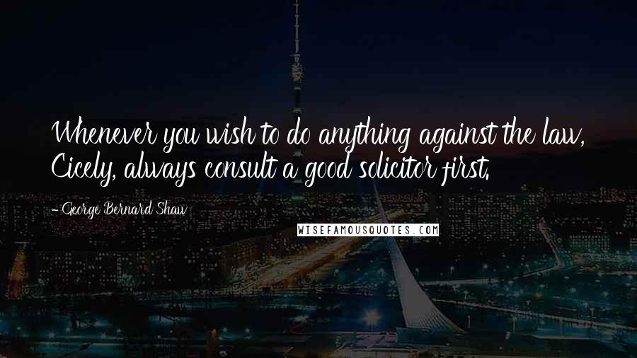 George Bernard Shaw Quotes: Whenever you wish to do anything against the law, Cicely, always consult a good solicitor first.