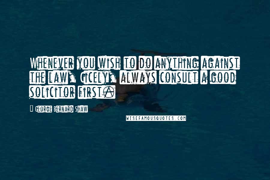 George Bernard Shaw Quotes: Whenever you wish to do anything against the law, Cicely, always consult a good solicitor first.