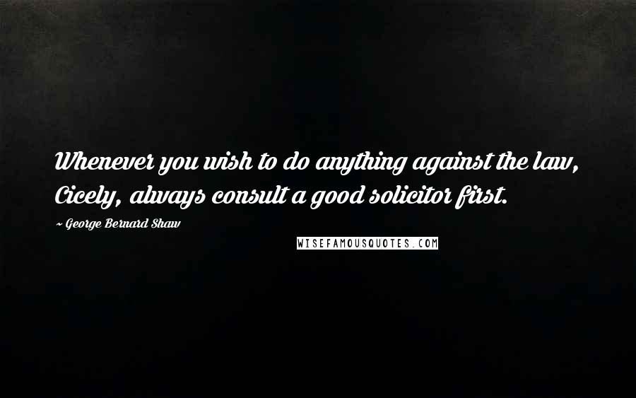 George Bernard Shaw Quotes: Whenever you wish to do anything against the law, Cicely, always consult a good solicitor first.