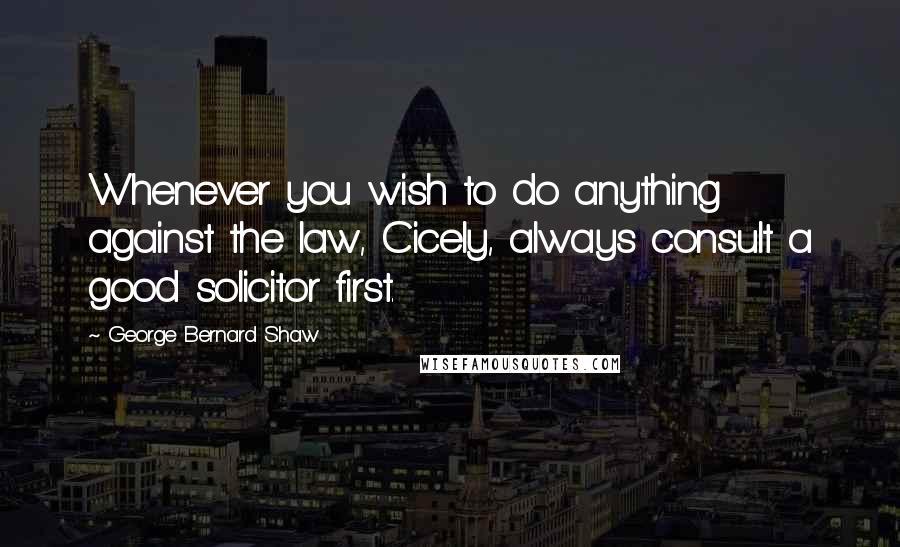 George Bernard Shaw Quotes: Whenever you wish to do anything against the law, Cicely, always consult a good solicitor first.