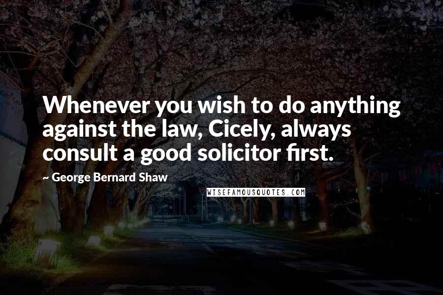 George Bernard Shaw Quotes: Whenever you wish to do anything against the law, Cicely, always consult a good solicitor first.