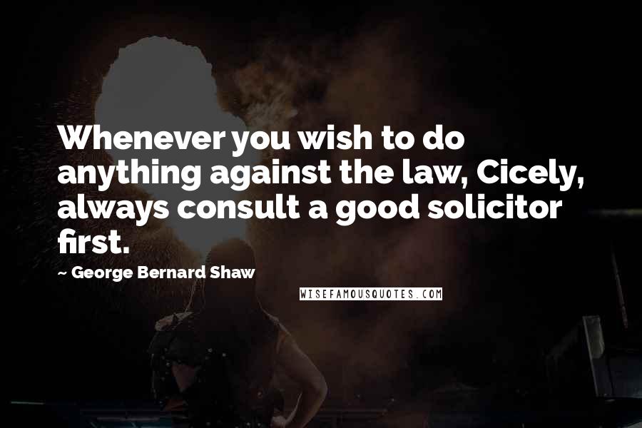 George Bernard Shaw Quotes: Whenever you wish to do anything against the law, Cicely, always consult a good solicitor first.