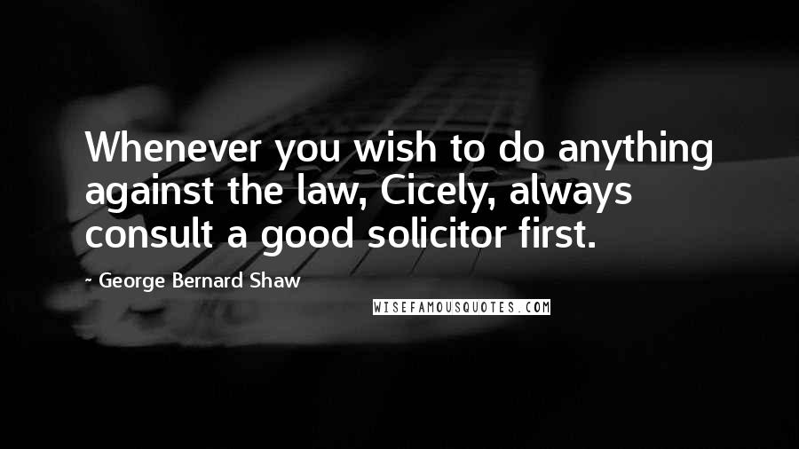 George Bernard Shaw Quotes: Whenever you wish to do anything against the law, Cicely, always consult a good solicitor first.