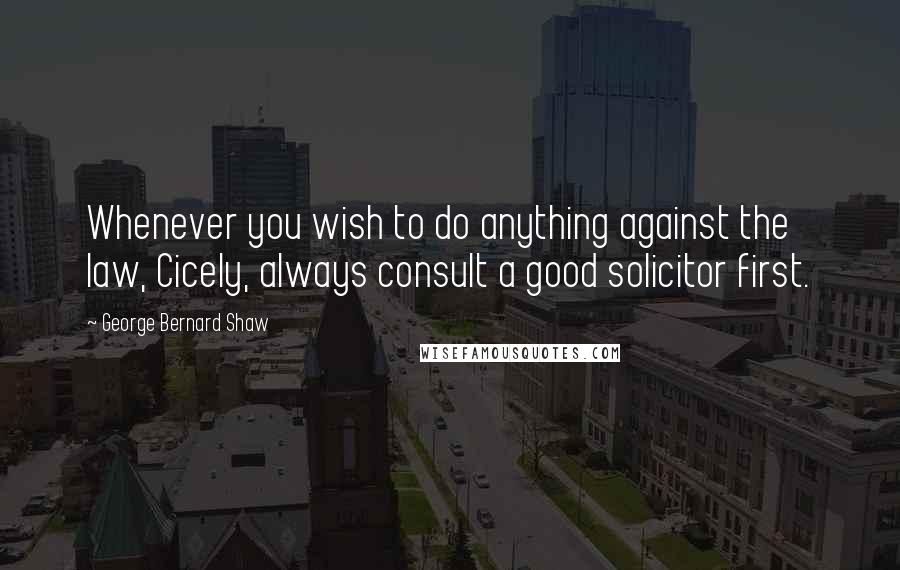 George Bernard Shaw Quotes: Whenever you wish to do anything against the law, Cicely, always consult a good solicitor first.