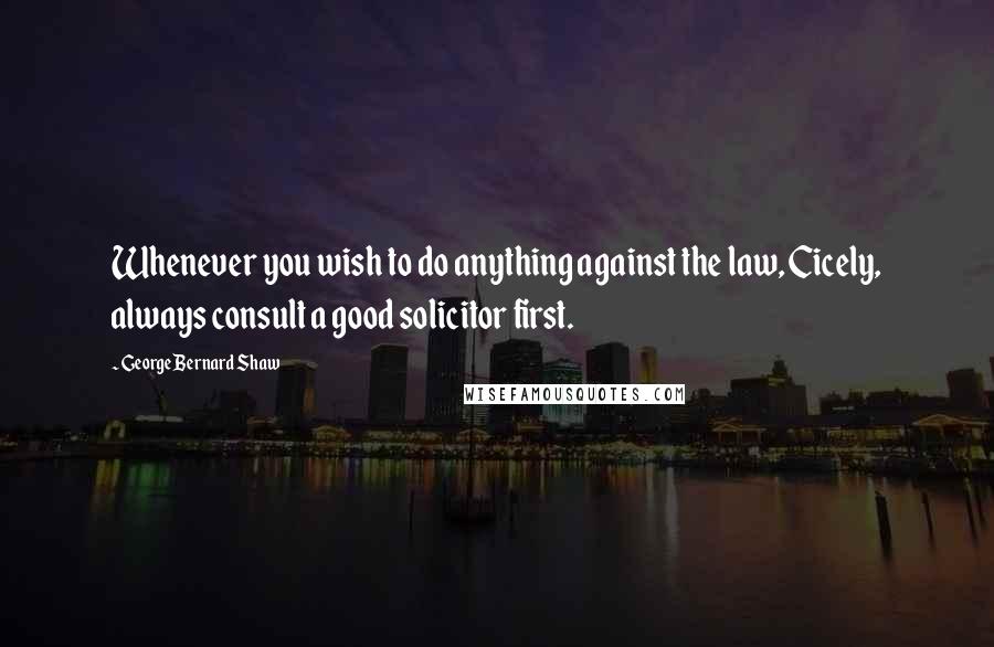 George Bernard Shaw Quotes: Whenever you wish to do anything against the law, Cicely, always consult a good solicitor first.