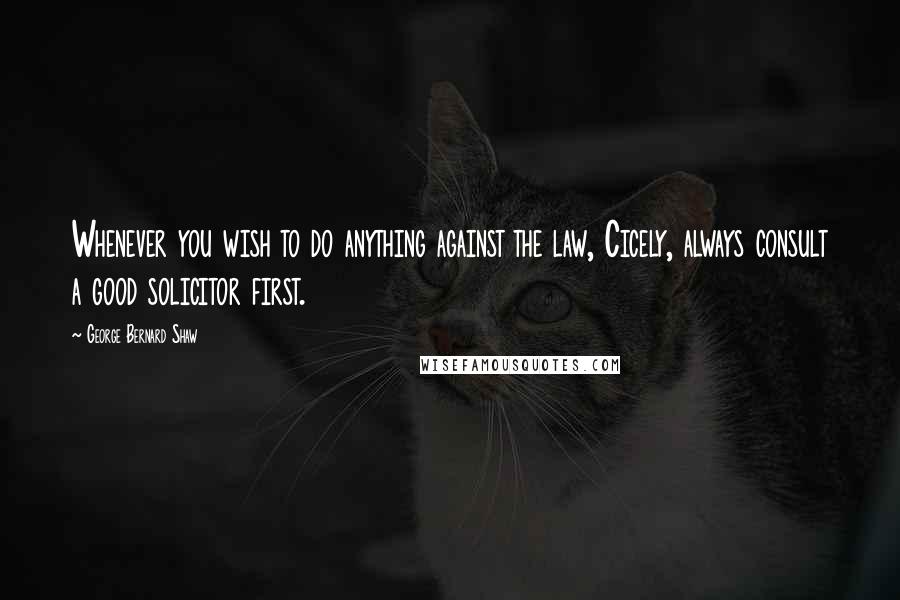 George Bernard Shaw Quotes: Whenever you wish to do anything against the law, Cicely, always consult a good solicitor first.