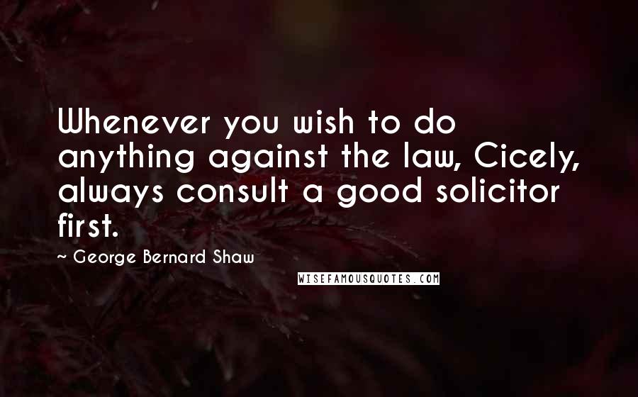 George Bernard Shaw Quotes: Whenever you wish to do anything against the law, Cicely, always consult a good solicitor first.