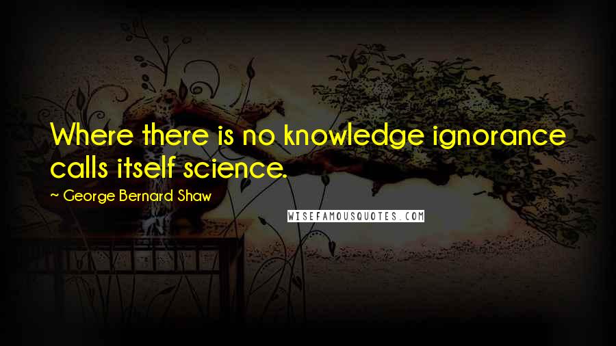 George Bernard Shaw Quotes: Where there is no knowledge ignorance calls itself science.