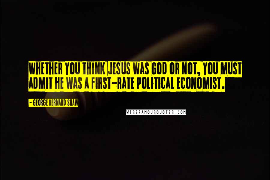 George Bernard Shaw Quotes: Whether you think Jesus was God or not, you must admit he was a first-rate political economist.