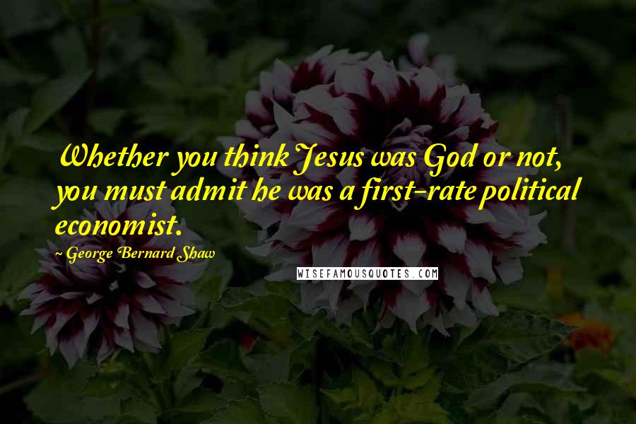 George Bernard Shaw Quotes: Whether you think Jesus was God or not, you must admit he was a first-rate political economist.