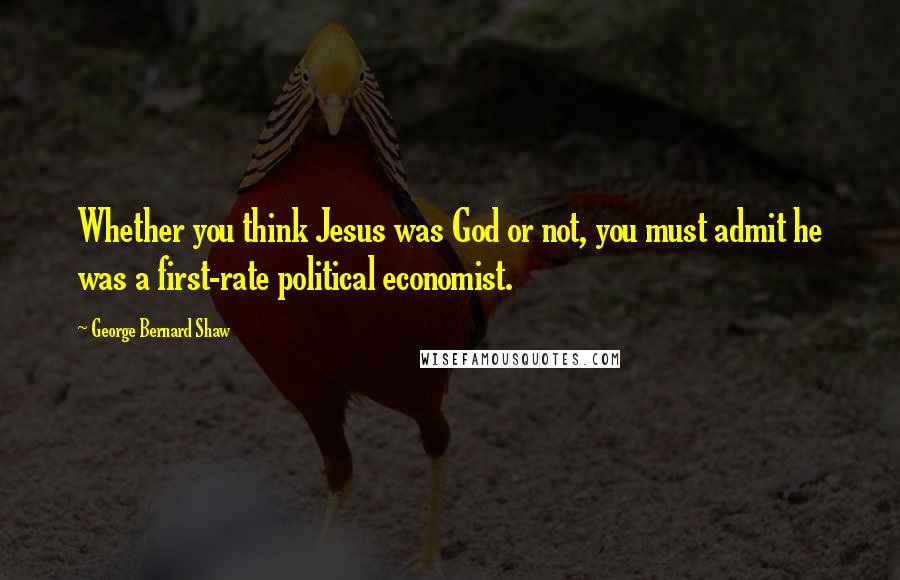 George Bernard Shaw Quotes: Whether you think Jesus was God or not, you must admit he was a first-rate political economist.