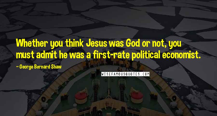 George Bernard Shaw Quotes: Whether you think Jesus was God or not, you must admit he was a first-rate political economist.