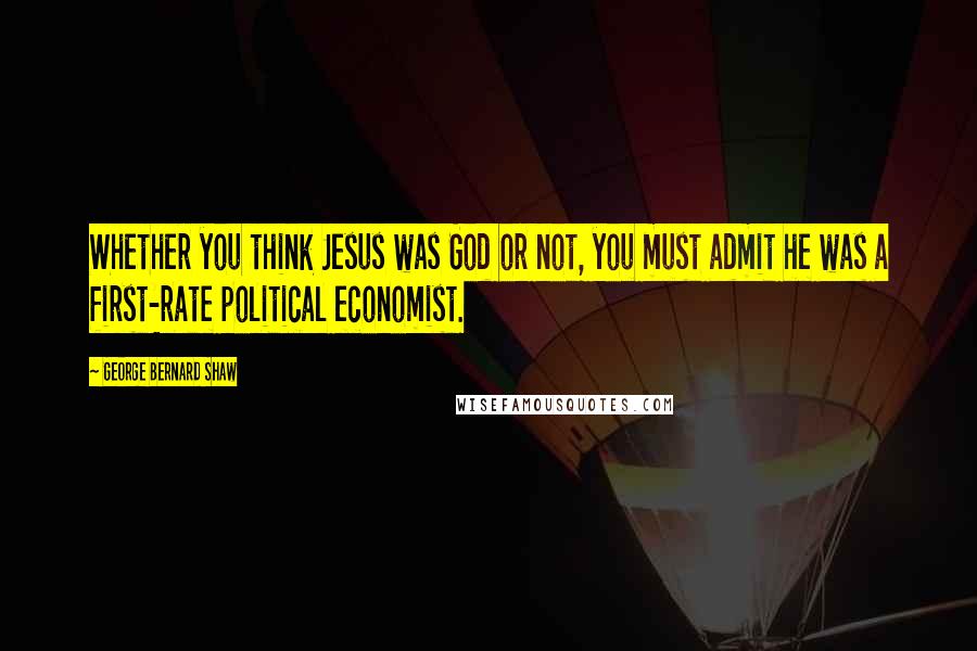 George Bernard Shaw Quotes: Whether you think Jesus was God or not, you must admit he was a first-rate political economist.