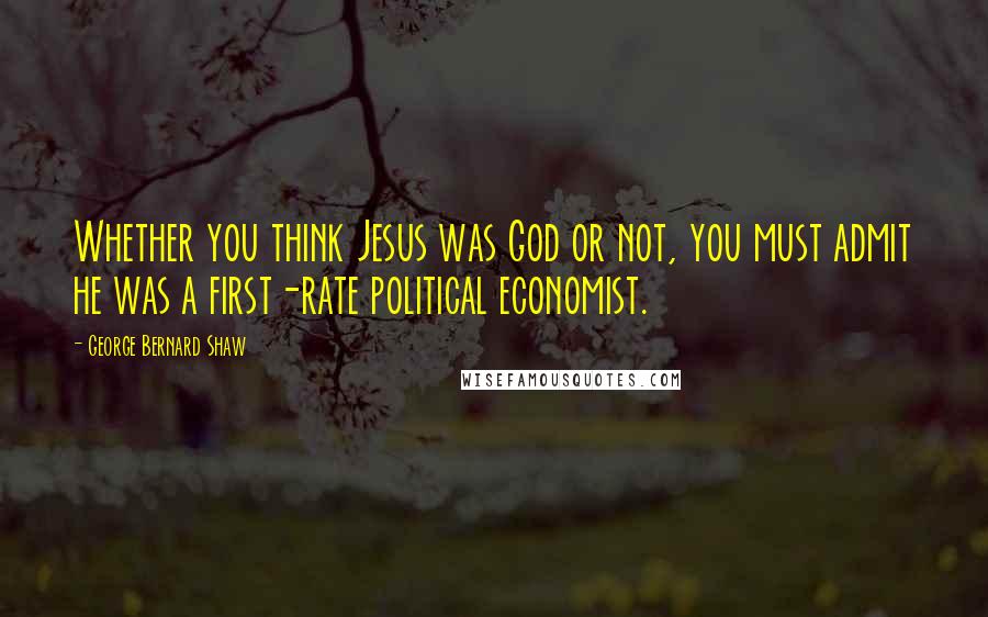 George Bernard Shaw Quotes: Whether you think Jesus was God or not, you must admit he was a first-rate political economist.