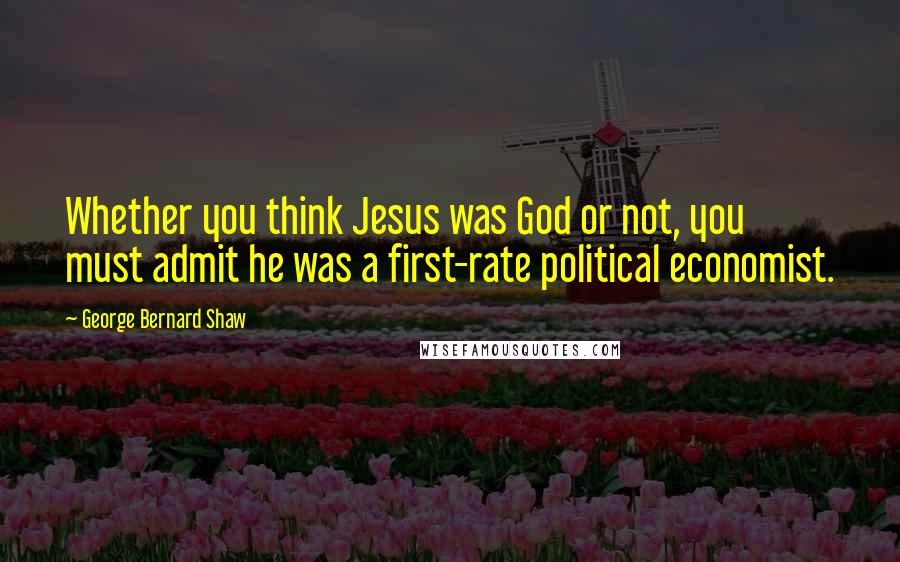 George Bernard Shaw Quotes: Whether you think Jesus was God or not, you must admit he was a first-rate political economist.