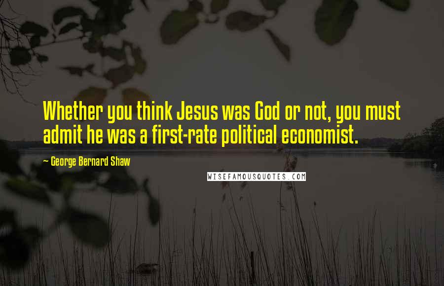 George Bernard Shaw Quotes: Whether you think Jesus was God or not, you must admit he was a first-rate political economist.