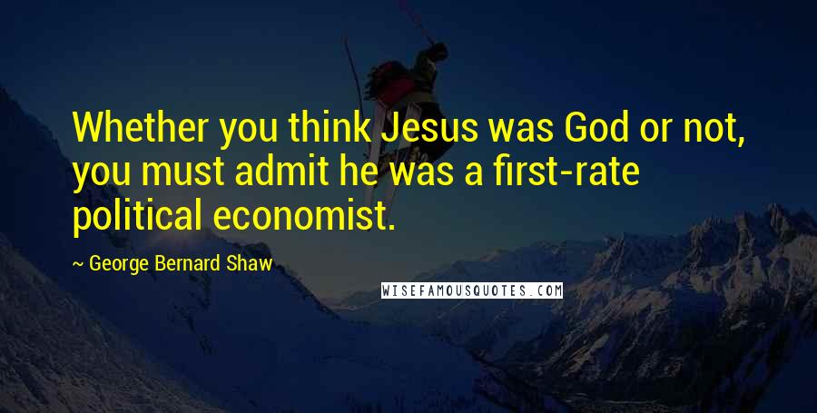 George Bernard Shaw Quotes: Whether you think Jesus was God or not, you must admit he was a first-rate political economist.