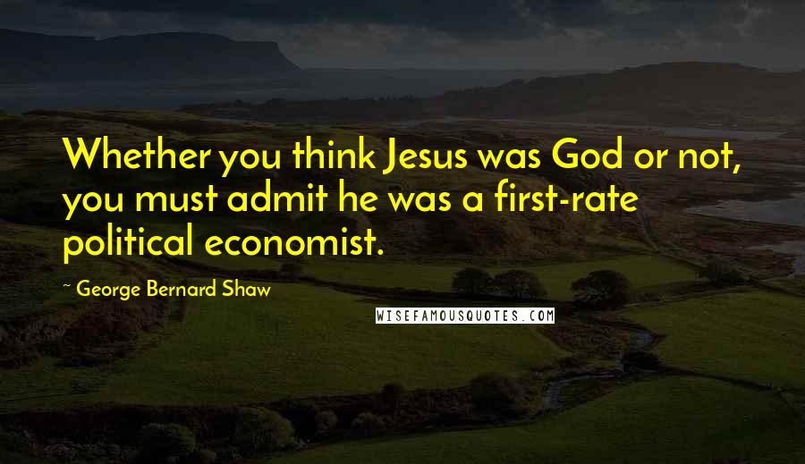 George Bernard Shaw Quotes: Whether you think Jesus was God or not, you must admit he was a first-rate political economist.