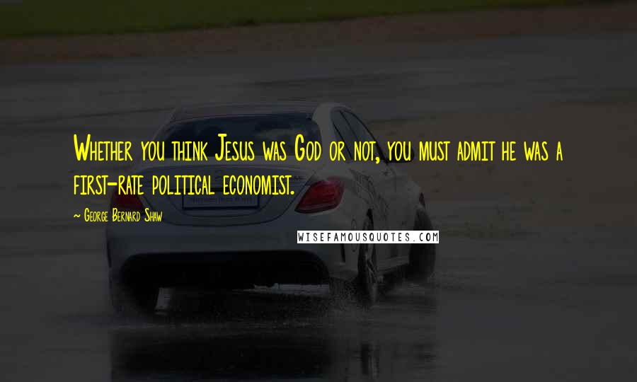 George Bernard Shaw Quotes: Whether you think Jesus was God or not, you must admit he was a first-rate political economist.