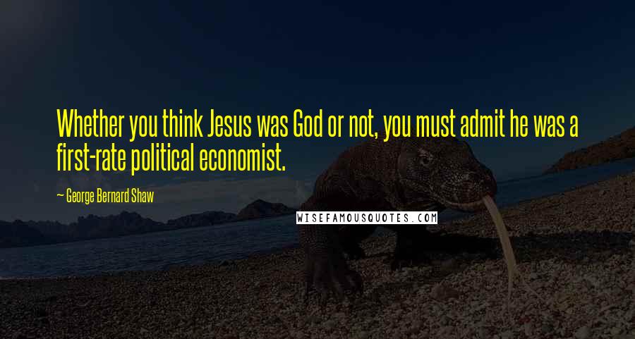 George Bernard Shaw Quotes: Whether you think Jesus was God or not, you must admit he was a first-rate political economist.