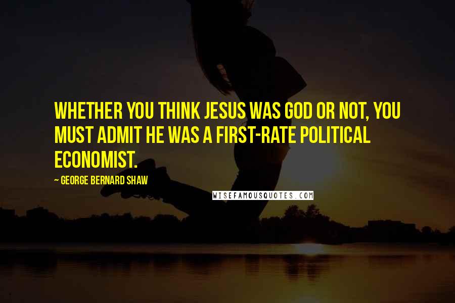 George Bernard Shaw Quotes: Whether you think Jesus was God or not, you must admit he was a first-rate political economist.