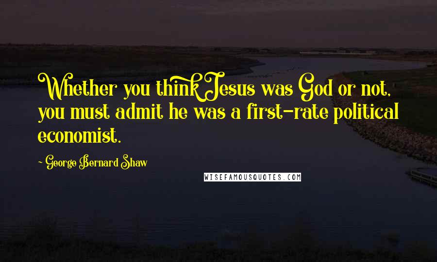 George Bernard Shaw Quotes: Whether you think Jesus was God or not, you must admit he was a first-rate political economist.