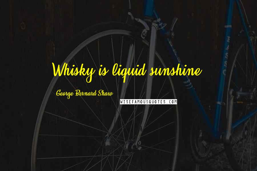 George Bernard Shaw Quotes: Whisky is liquid sunshine.