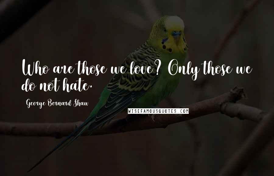 George Bernard Shaw Quotes: Who are those we love? Only those we do not hate.