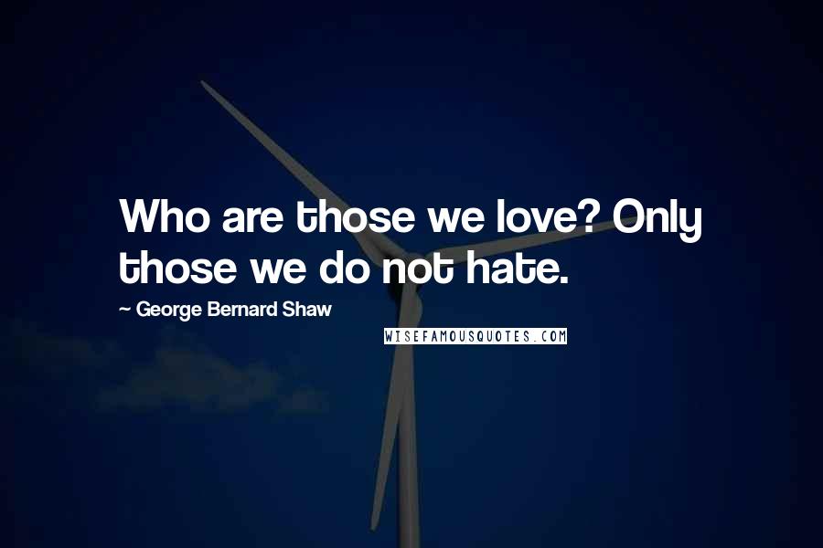 George Bernard Shaw Quotes: Who are those we love? Only those we do not hate.