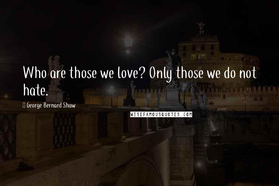 George Bernard Shaw Quotes: Who are those we love? Only those we do not hate.