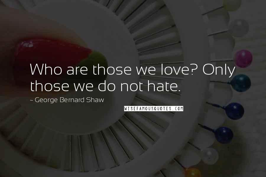 George Bernard Shaw Quotes: Who are those we love? Only those we do not hate.