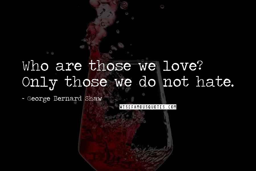 George Bernard Shaw Quotes: Who are those we love? Only those we do not hate.
