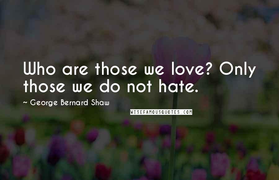 George Bernard Shaw Quotes: Who are those we love? Only those we do not hate.