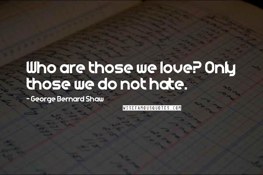 George Bernard Shaw Quotes: Who are those we love? Only those we do not hate.