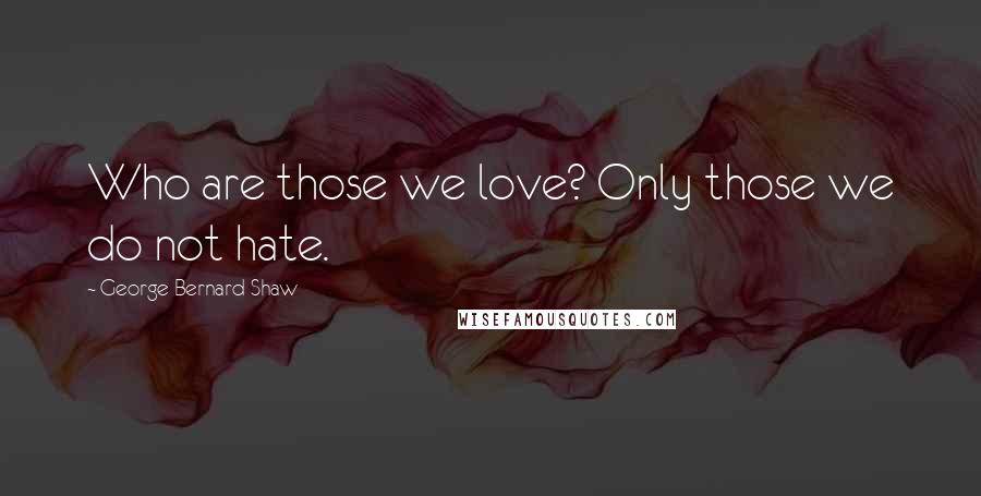 George Bernard Shaw Quotes: Who are those we love? Only those we do not hate.