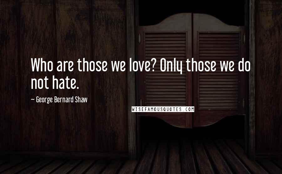 George Bernard Shaw Quotes: Who are those we love? Only those we do not hate.