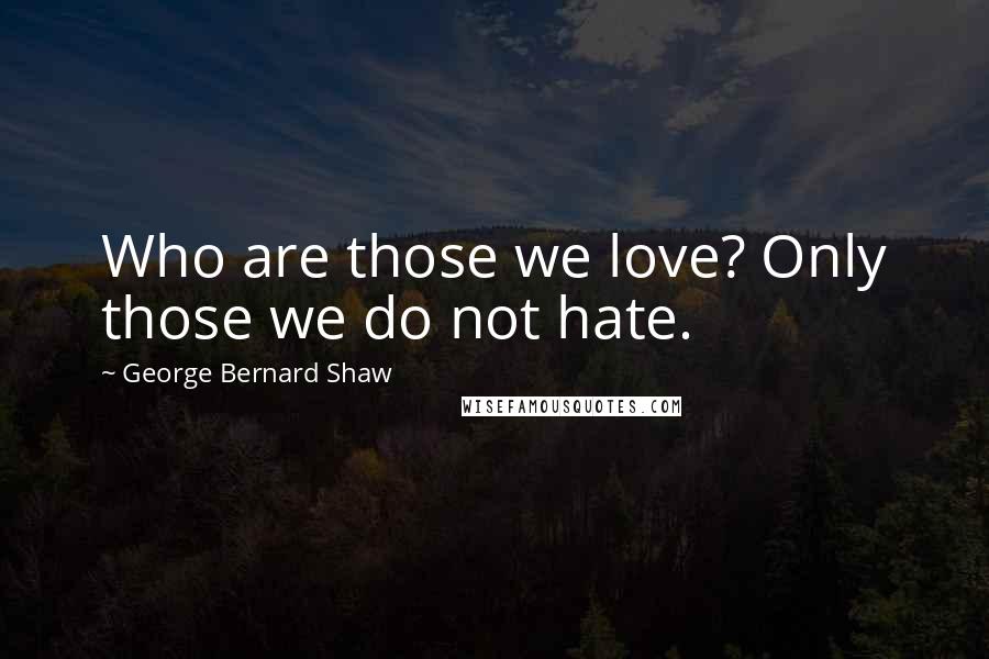 George Bernard Shaw Quotes: Who are those we love? Only those we do not hate.