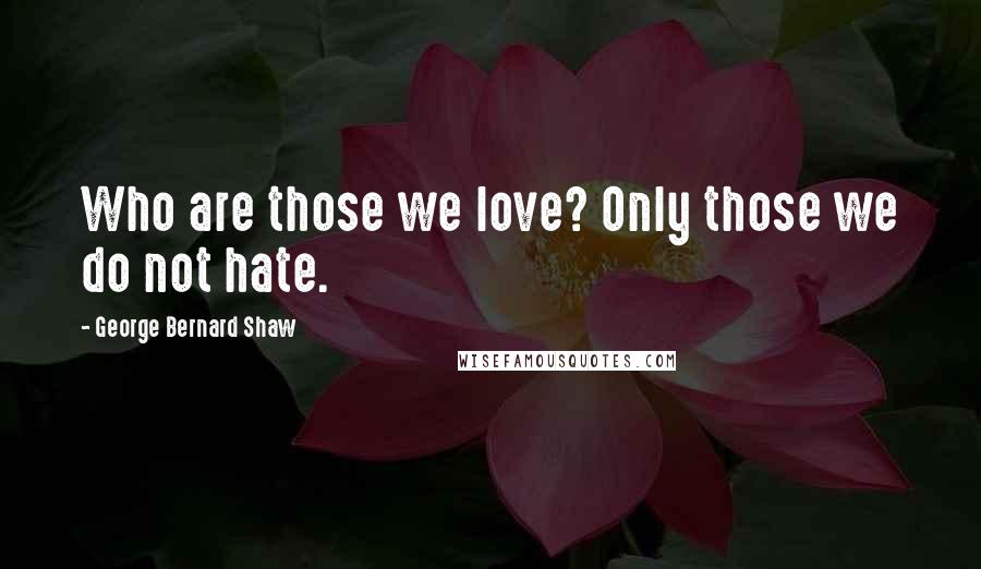 George Bernard Shaw Quotes: Who are those we love? Only those we do not hate.