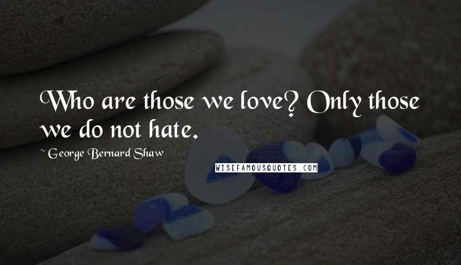 George Bernard Shaw Quotes: Who are those we love? Only those we do not hate.