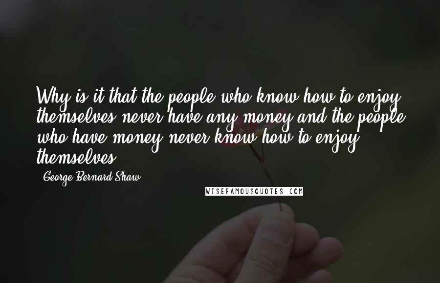 George Bernard Shaw Quotes: Why is it that the people who know how to enjoy themselves never have any money and the people who have money never know how to enjoy themselves?