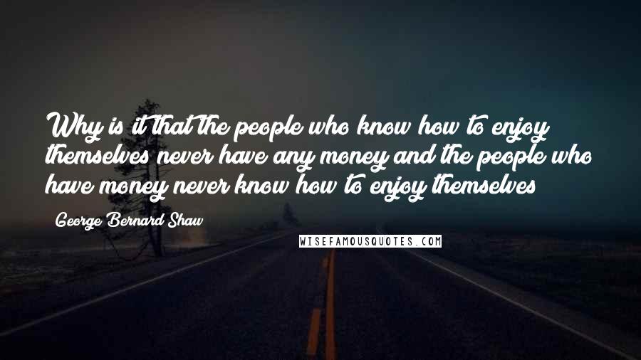 George Bernard Shaw Quotes: Why is it that the people who know how to enjoy themselves never have any money and the people who have money never know how to enjoy themselves?