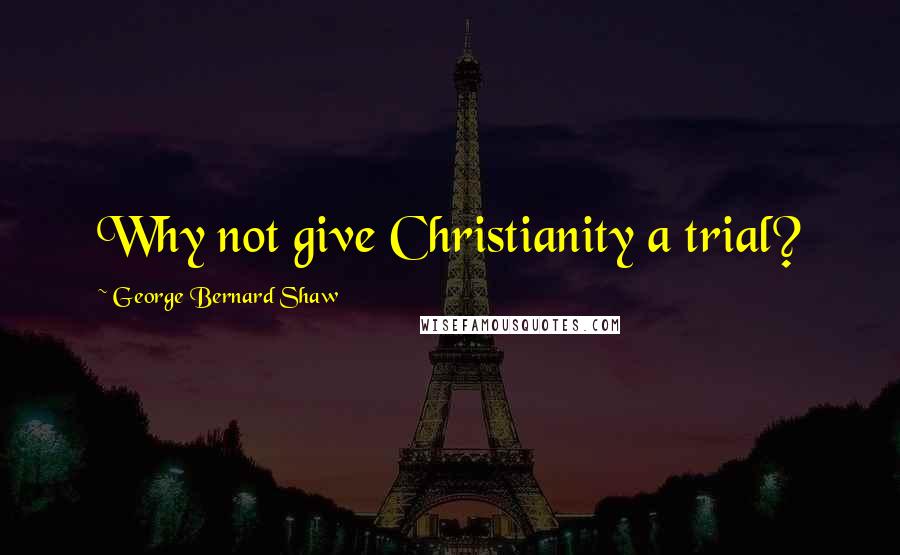 George Bernard Shaw Quotes: Why not give Christianity a trial?