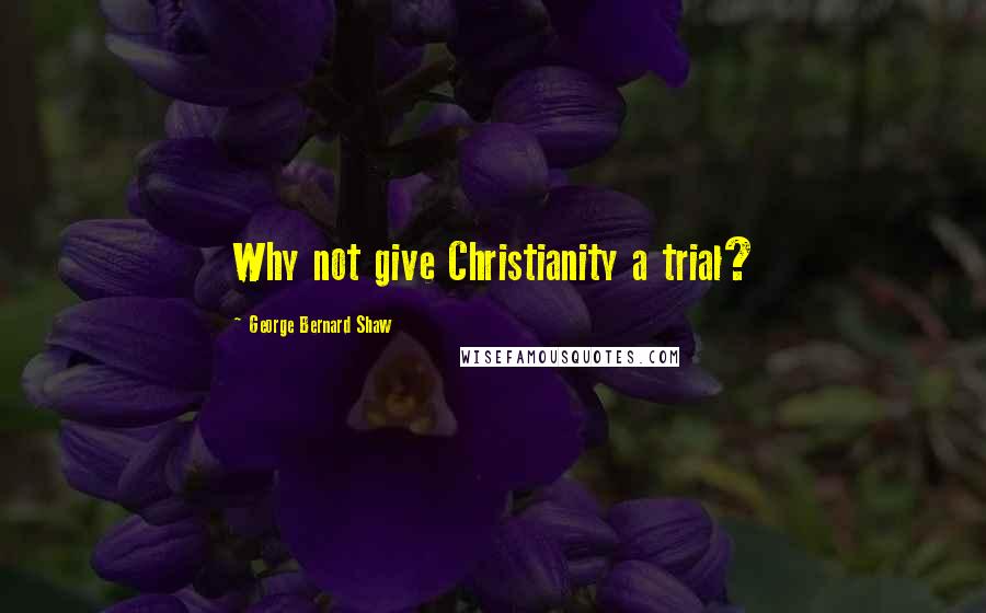 George Bernard Shaw Quotes: Why not give Christianity a trial?