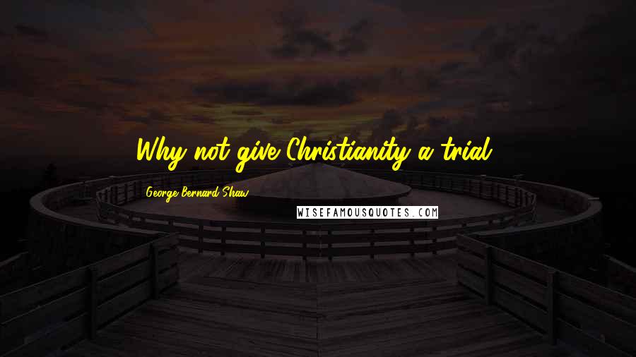 George Bernard Shaw Quotes: Why not give Christianity a trial?