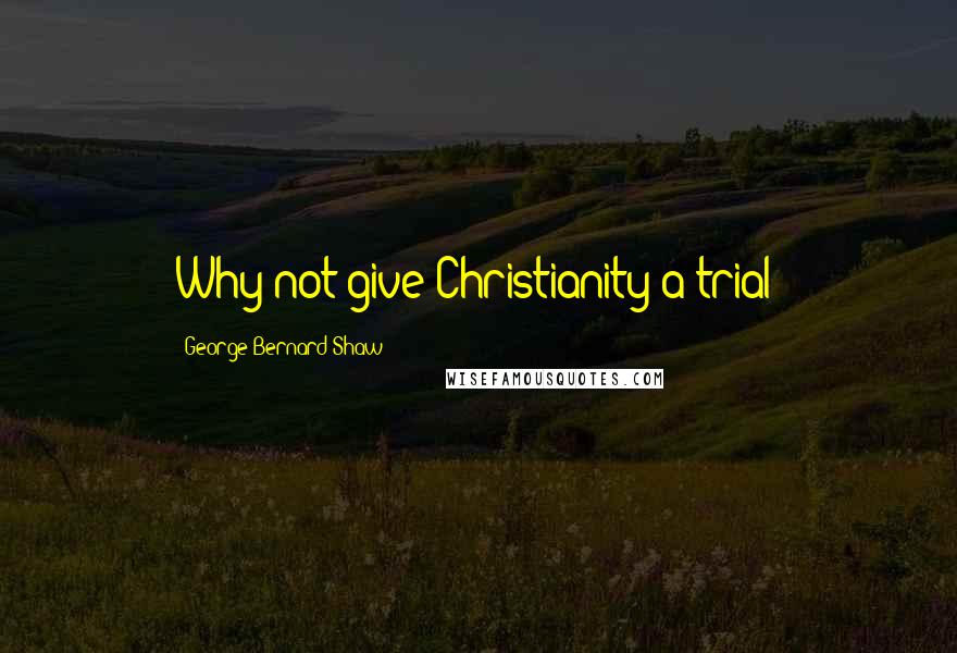 George Bernard Shaw Quotes: Why not give Christianity a trial?